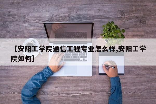 【安阳工学院通信工程专业怎么样,安阳工学院如何】