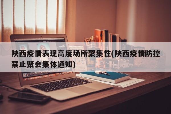 陕西疫情表现高度场所聚集性(陕西疫情防控禁止聚会集体通知)