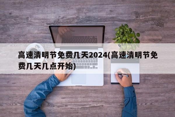 高速清明节免费几天2024(高速清明节免费几天几点开始)