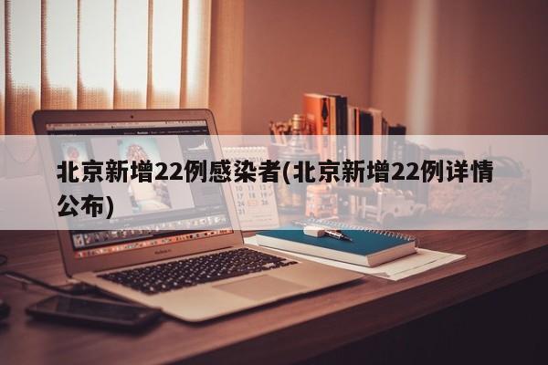 北京新增22例感染者(北京新增22例详情公布)