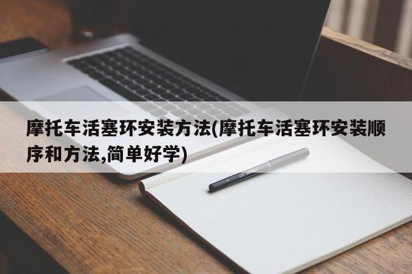摩托车活塞环安装方法(摩托车活塞环安装顺序和方法,简单好学)