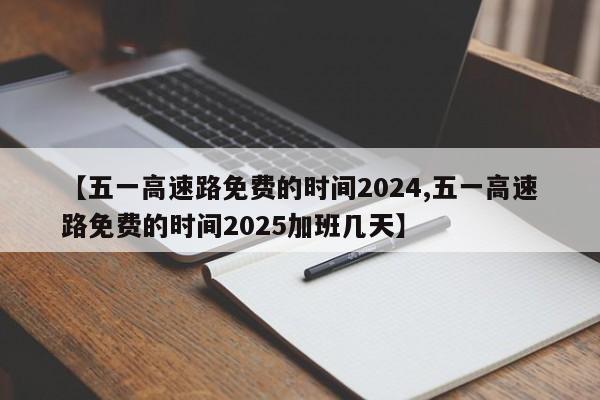 【五一高速路免费的时间2024,五一高速路免费的时间2025加班几天】