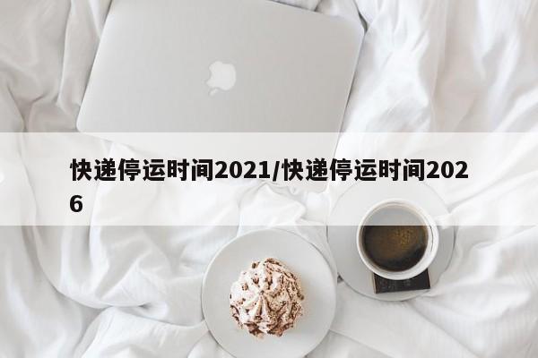 快递停运时间2021/快递停运时间2026