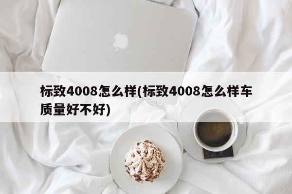 标致4008怎么样(标致4008怎么样车质量好不好)