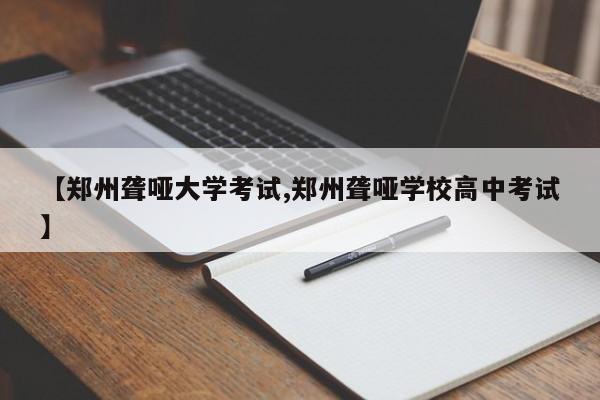 【郑州聋哑大学考试,郑州聋哑学校高中考试】