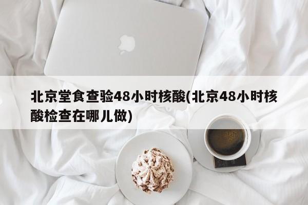 北京堂食查验48小时核酸(北京48小时核酸检查在哪儿做)