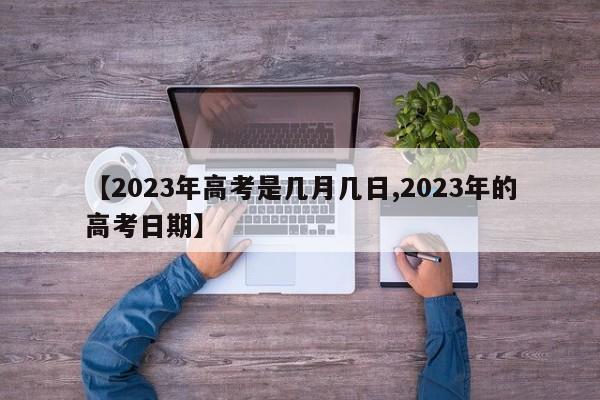【2023年高考是几月几日,2023年的高考日期】