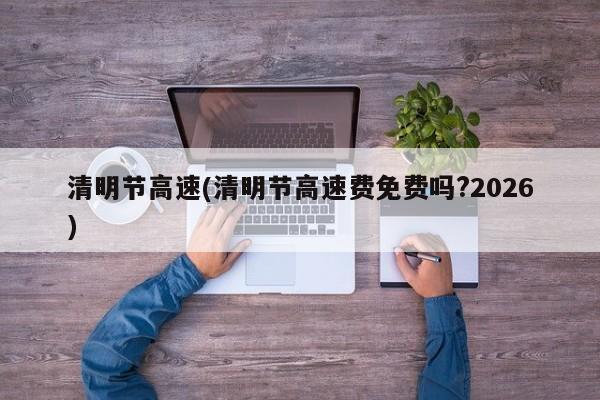 清明节高速(清明节高速费免费吗?2026)