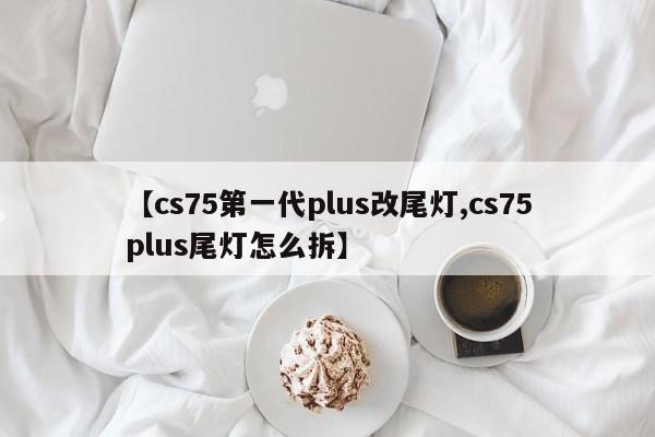 【cs75第一代plus改尾灯,cs75plus尾灯怎么拆】