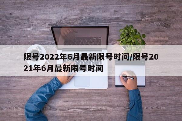 限号2022年6月最新限号时间/限号2021年6月最新限号时间