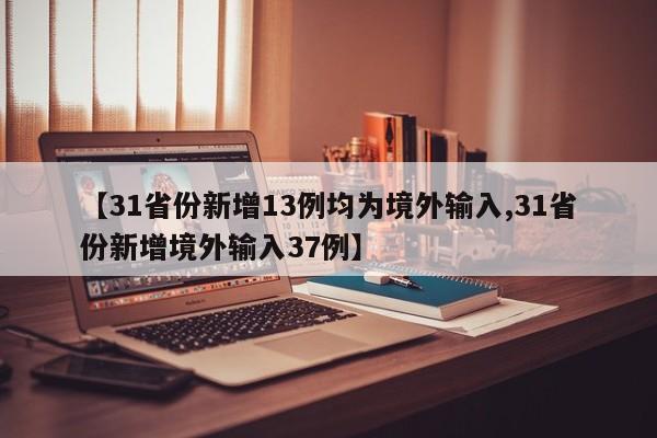 【31省份新增13例均为境外输入,31省份新增境外输入37例】