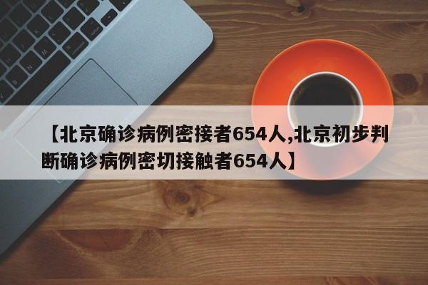 【北京确诊病例密接者654人,北京初步判断确诊病例密切接触者654人】