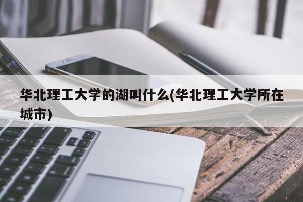华北理工大学的湖叫什么(华北理工大学所在城市)