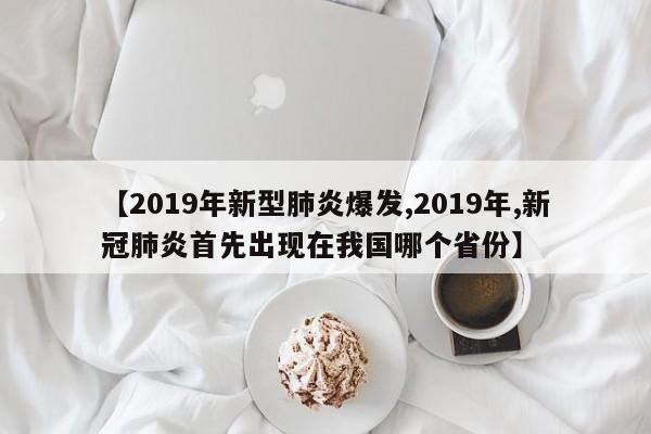【2019年新型肺炎爆发,2019年,新冠肺炎首先出现在我国哪个省份】
