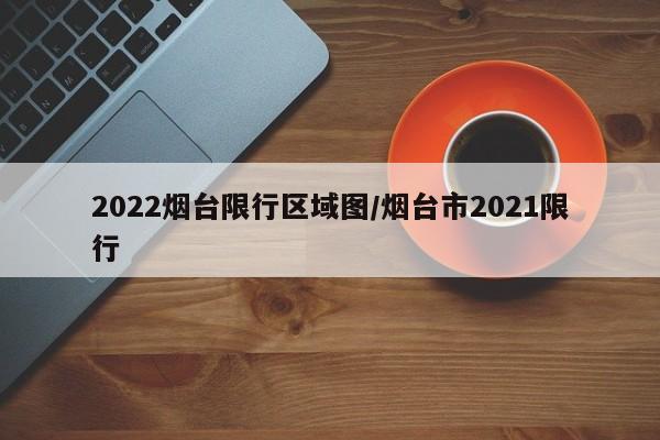2022烟台限行区域图/烟台市2021限行