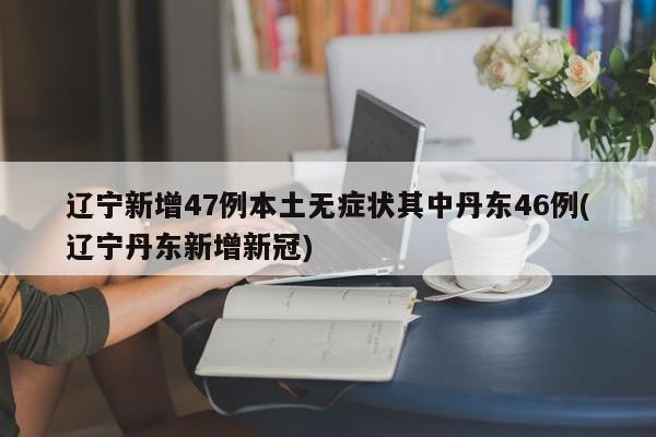 辽宁新增47例本土无症状其中丹东46例(辽宁丹东新增新冠)