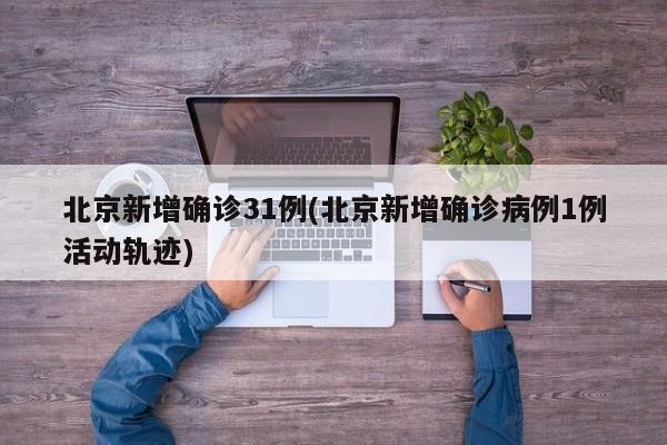 北京新增确诊31例(北京新增确诊病例1例活动轨迹)