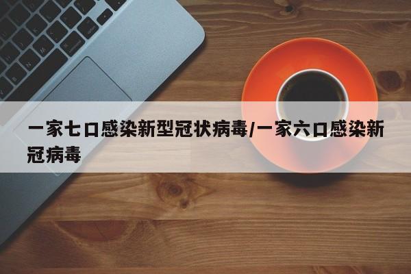 一家七口感染新型冠状病毒/一家六口感染新冠病毒