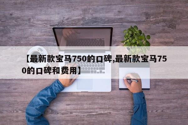 【最新款宝马750的口碑,最新款宝马750的口碑和费用】