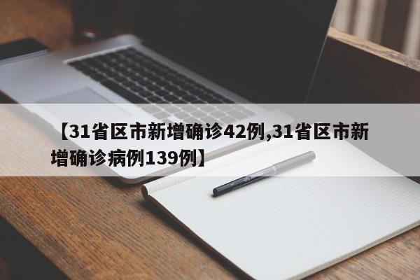 【31省区市新增确诊42例,31省区市新增确诊病例139例】
