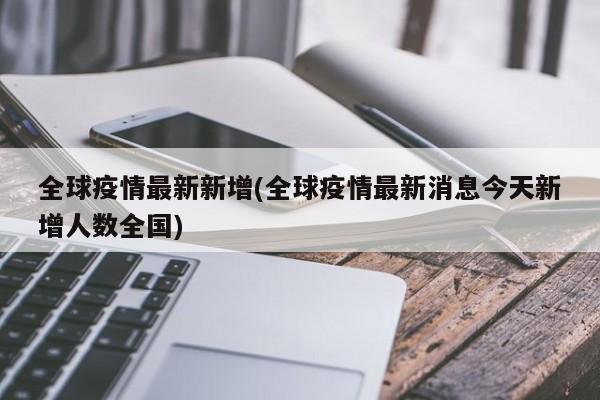 全球疫情最新新增(全球疫情最新消息今天新增人数全国)
