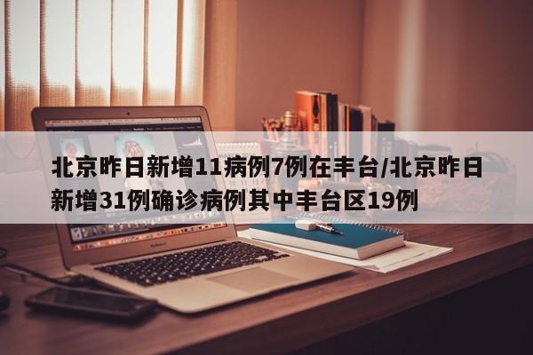 北京昨日新增11病例7例在丰台/北京昨日新增31例确诊病例其中丰台区19例