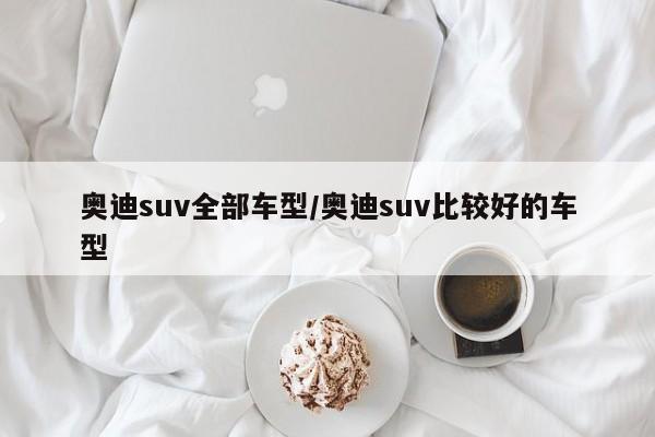 奥迪suv全部车型/奥迪suv比较好的车型