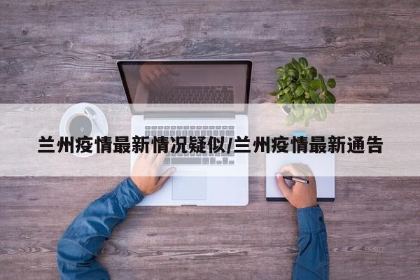 兰州疫情最新情况疑似/兰州疫情最新通告