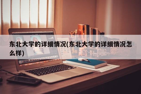 东北大学的详细情况(东北大学的详细情况怎么样)