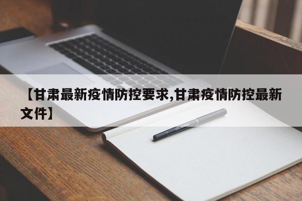 【甘肃最新疫情防控要求,甘肃疫情防控最新文件】