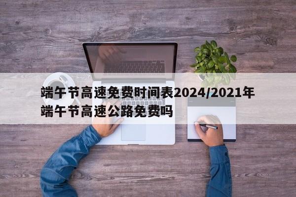 端午节高速免费时间表2024/2021年端午节高速公路免费吗