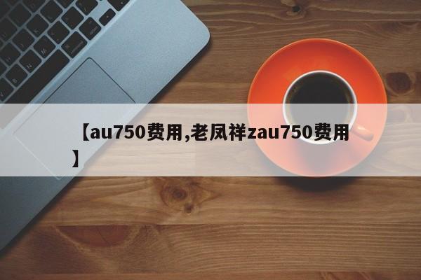 【au750费用,老凤祥zau750费用】