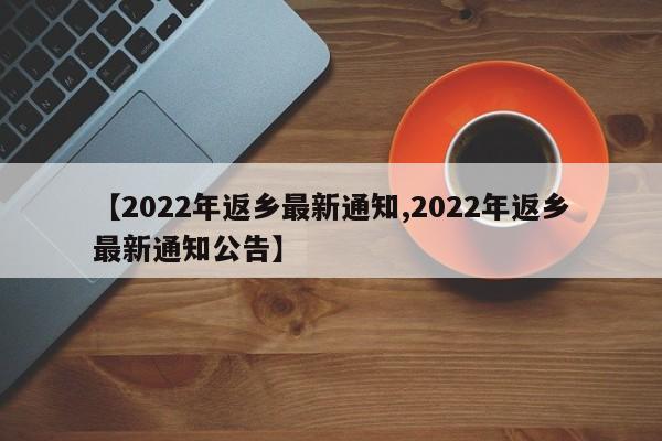 【2022年返乡最新通知,2022年返乡最新通知公告】