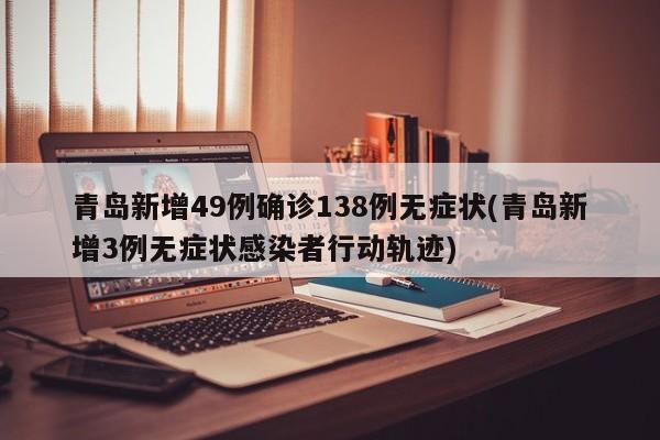 青岛新增49例确诊138例无症状(青岛新增3例无症状感染者行动轨迹)