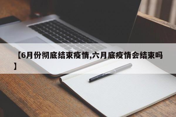 【6月份彻底结束疫情,六月底疫情会结束吗】