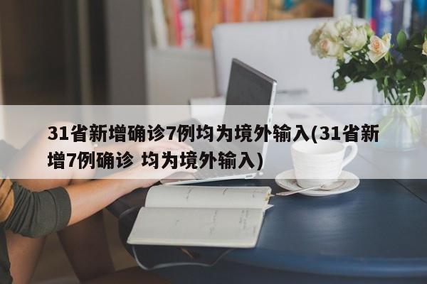 31省新增确诊7例均为境外输入(31省新增7例确诊 均为境外输入)