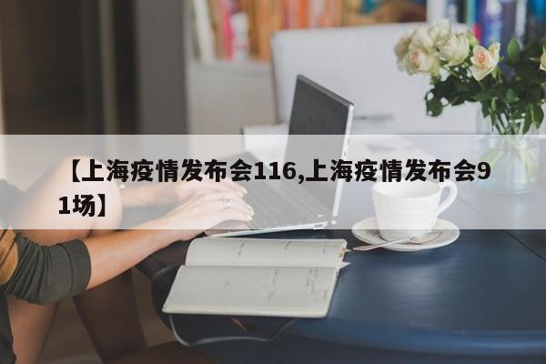 【上海疫情发布会116,上海疫情发布会91场】