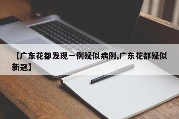 【广东花都发现一例疑似病例,广东花都疑似新冠】