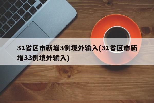 31省区市新增3例境外输入(31省区市新增33例境外输入)