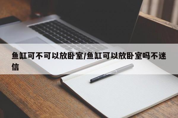 鱼缸可不可以放卧室/鱼缸可以放卧室吗不迷信