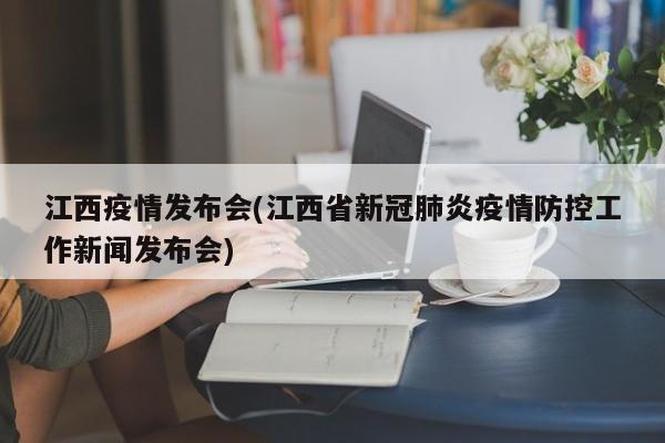 江西疫情发布会(江西省新冠肺炎疫情防控工作新闻发布会)