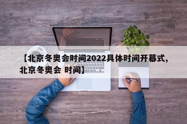 【北京冬奥会时间2022具体时间开幕式,北京冬奥会 时间】