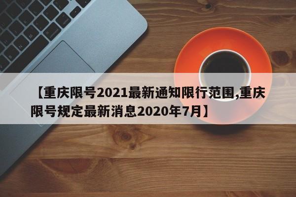 【重庆限号2021最新通知限行范围,重庆限号规定最新消息2020年7月】