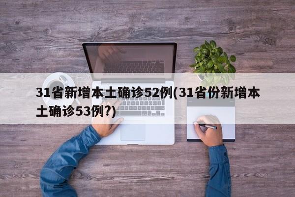31省新增本土确诊52例(31省份新增本土确诊53例?)