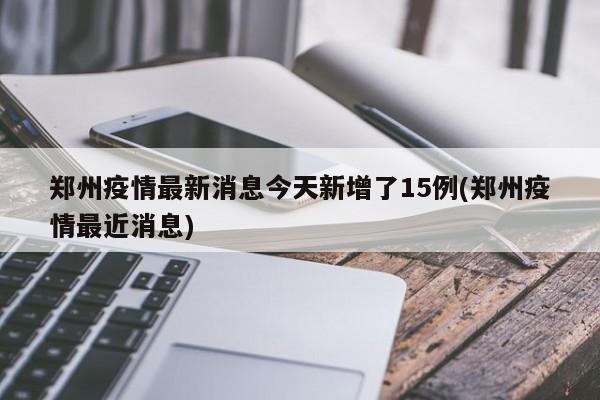 郑州疫情最新消息今天新增了15例(郑州疫情最近消息)