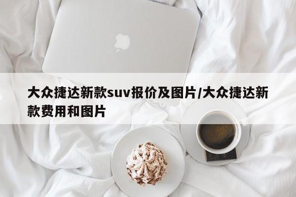 大众捷达新款suv报价及图片/大众捷达新款费用和图片