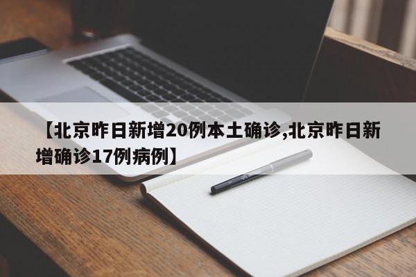 【北京昨日新增20例本土确诊,北京昨日新增确诊17例病例】