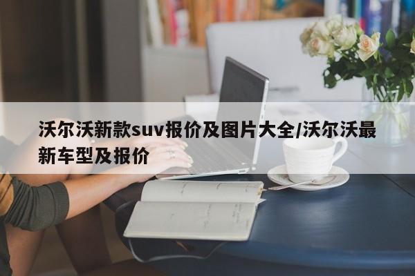 沃尔沃新款suv报价及图片大全/沃尔沃最新车型及报价