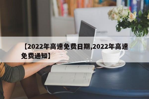 【2022年高速免费日期,2022年高速免费通知】