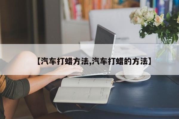 【汽车打蜡方法,汽车打蜡的方法】